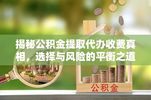 阿克苏揭秘公积金提取代办收费真相，选择与风险的平衡之道