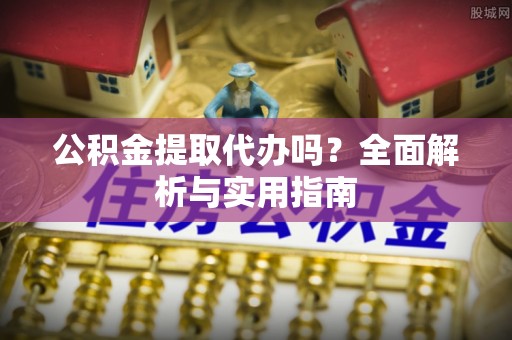 阿克苏公积金提取代办吗？全面解析与实用指南