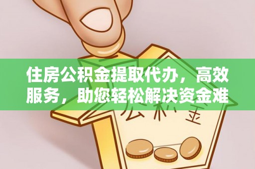 阿克苏住房公积金提取代办，高效服务，助您轻松解决资金难题
