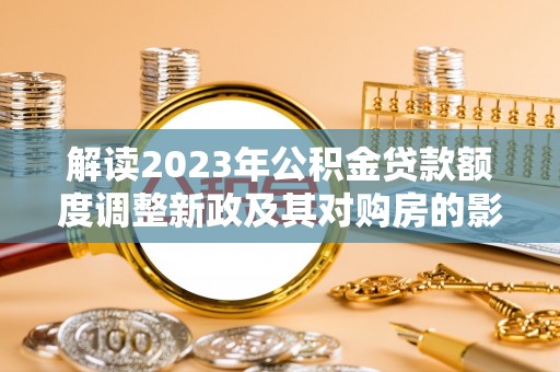 阿克苏解读2023年公积金贷款额度调整新政及其对购房的影响