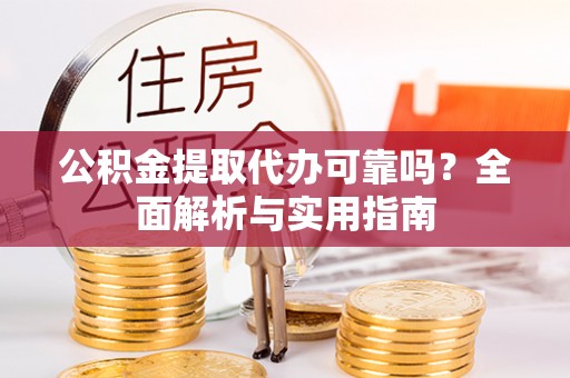 阿克苏公积金提取代办可靠吗？全面解析与实用指南