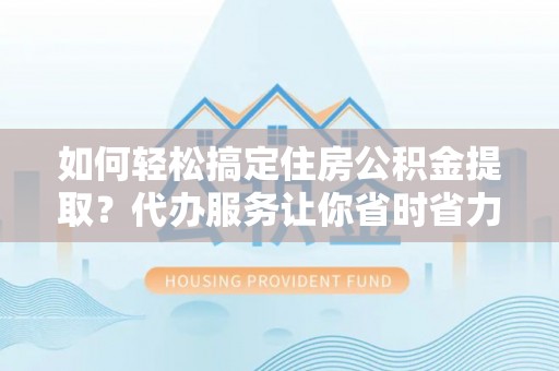 阿克苏如何轻松搞定住房公积金提取？代办服务让你省时省力