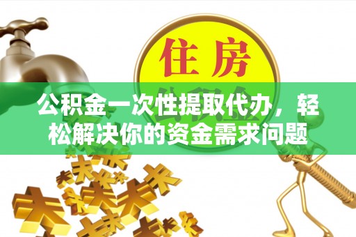 阿克苏公积金一次性提取代办，轻松解决你的资金需求问题