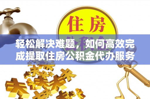 阿克苏轻松解决难题，如何高效完成提取住房公积金代办服务
