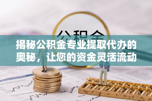 阿克苏揭秘公积金专业提取代办的奥秘，让您的资金灵活流动