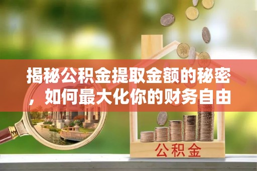 阿克苏揭秘公积金提取金额的秘密，如何最大化你的财务自由