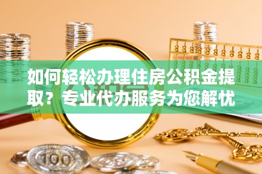 阿克苏如何轻松办理住房公积金提取？专业代办服务为您解忧