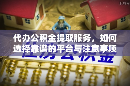 阿克苏代办公积金提取服务，如何选择靠谱的平台与注意事项