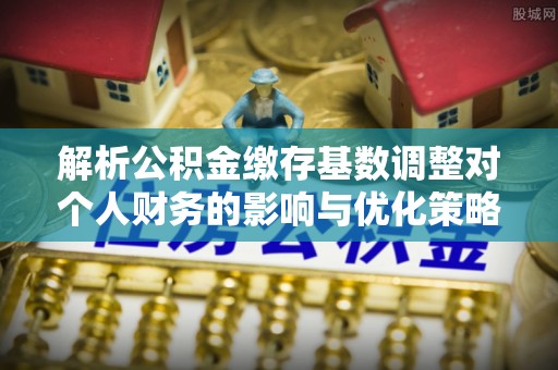 阿克苏解析公积金缴存基数调整对个人财务的影响与优化策略