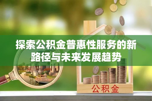阿克苏探索公积金普惠性服务的新路径与未来发展趋势