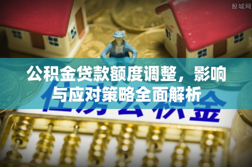 阿克苏公积金贷款额度调整，影响与应对策略全面解析