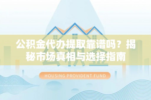 阿克苏公积金代办提取靠谱吗？揭秘市场真相与选择指南