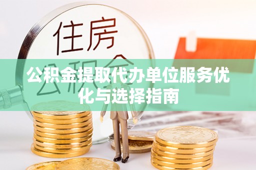 阿克苏公积金提取代办单位服务优化与选择指南