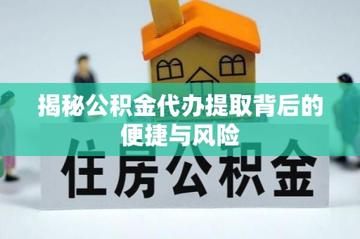 阿克苏揭秘公积金代办提取背后的便捷与风险