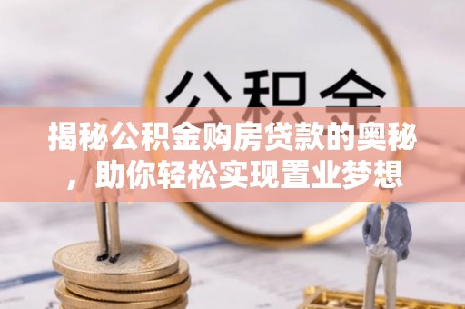 阿克苏揭秘公积金购房贷款的奥秘，助你轻松实现置业梦想