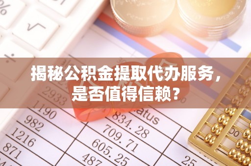 阿克苏揭秘公积金提取代办服务，是否值得信赖？