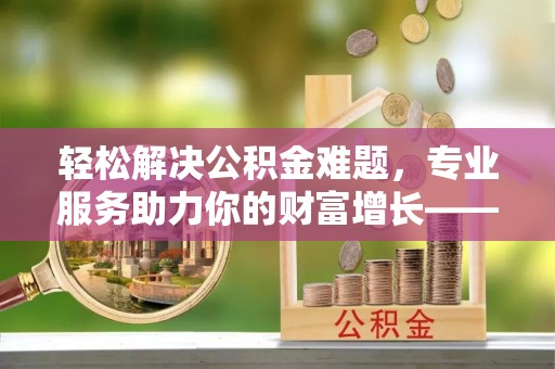 阿克苏轻松解决公积金难题，专业服务助力你的财富增长——代办公积金提取