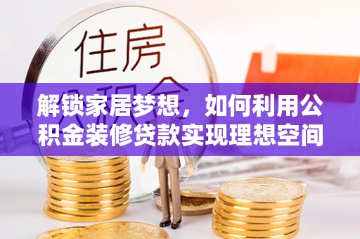 阿克苏解锁家居梦想，如何利用公积金装修贷款实现理想空间