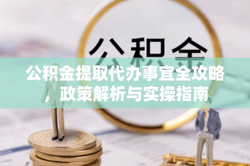 阿克苏公积金提取代办事宜全攻略，政策解析与实操指南