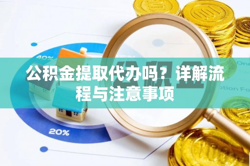 阿克苏公积金提取代办吗？详解流程与注意事项