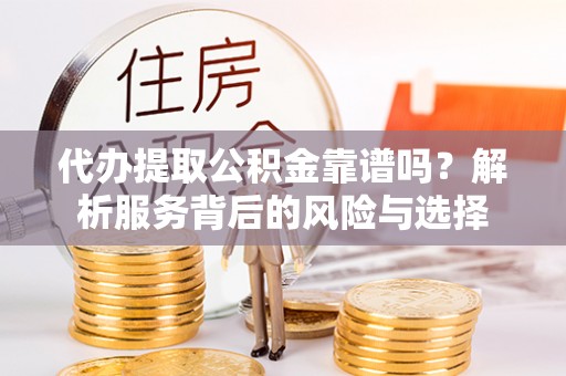 阿克苏代办提取公积金靠谱吗？解析服务背后的风险与选择