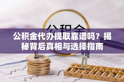 阿克苏公积金代办提取靠谱吗？揭秘背后真相与选择指南