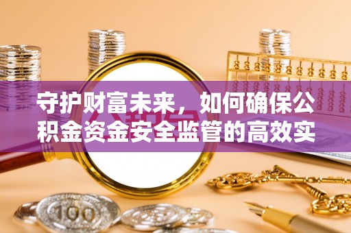 阿克苏守护财富未来，如何确保公积金资金安全监管的高效实施