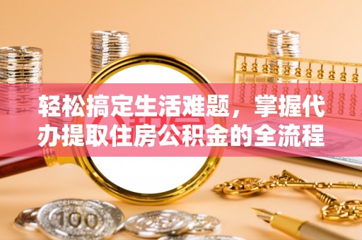 阿克苏轻松搞定生活难题，掌握代办提取住房公积金的全流程