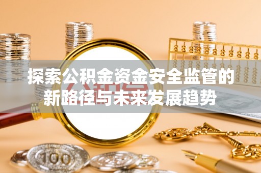 阿克苏探索公积金资金安全监管的新路径与未来发展趋势