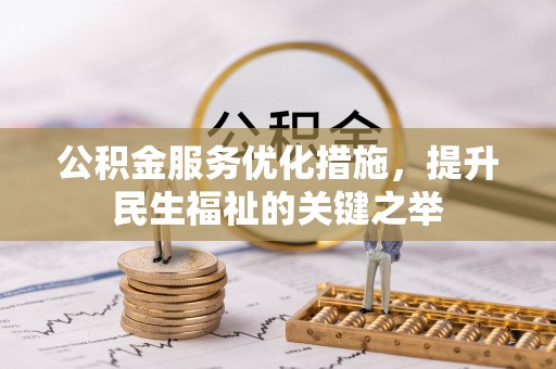 阿克苏公积金服务优化措施，提升民生福祉的关键之举