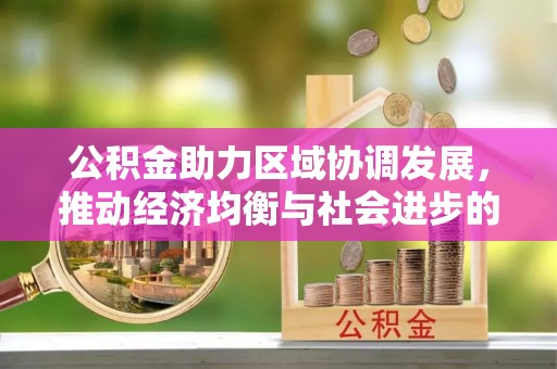 阿克苏公积金助力区域协调发展，推动经济均衡与社会进步的桥梁