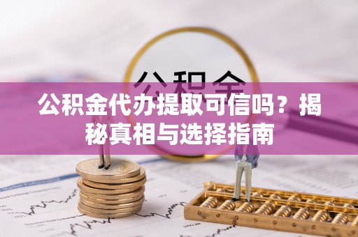 阿克苏公积金代办提取可信吗？揭秘真相与选择指南