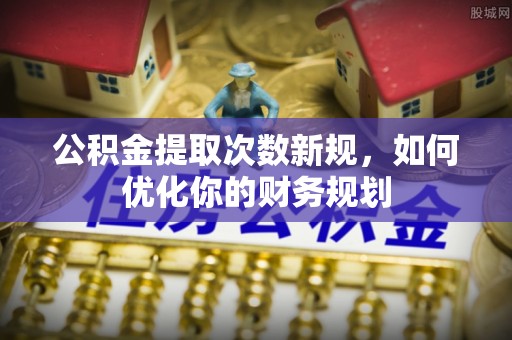 阿克苏公积金提取次数新规，如何优化你的财务规划