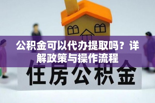 阿克苏公积金可以代办提取吗？详解政策与操作流程