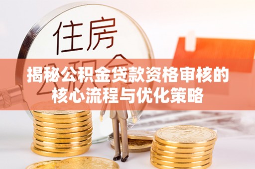 阿克苏揭秘公积金贷款资格审核的核心流程与优化策略