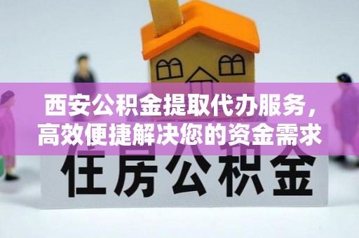 阿克苏西安公积金提取代办服务，高效便捷解决您的资金需求