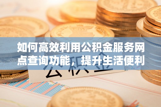 阿克苏如何高效利用公积金服务网点查询功能，提升生活便利性