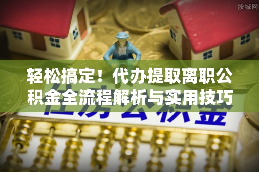 阿克苏轻松搞定！代办提取离职公积金全流程解析与实用技巧