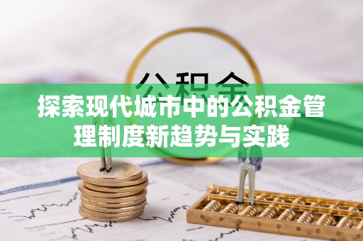 阿克苏探索现代城市中的公积金管理制度新趋势与实践