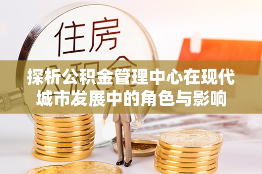 阿克苏探析公积金管理中心在现代城市发展中的角色与影响