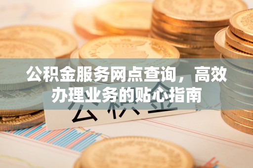 阿克苏公积金服务网点查询，高效办理业务的贴心指南