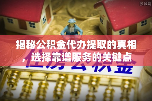 阿克苏揭秘公积金代办提取的真相，选择靠谱服务的关键点