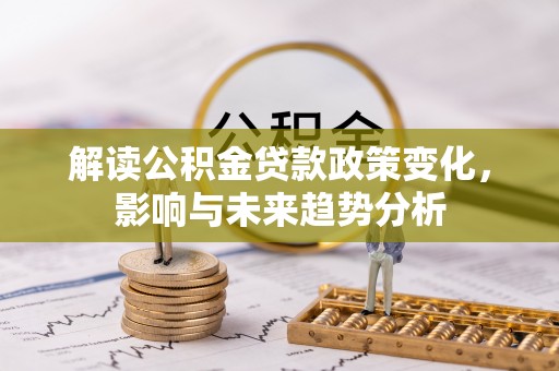 阿克苏解读公积金贷款政策变化，影响与未来趋势分析