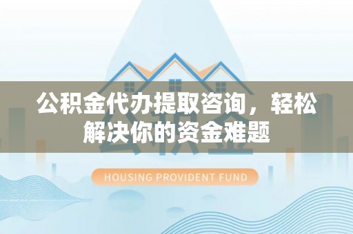 阿克苏公积金代办提取咨询，轻松解决你的资金难题
