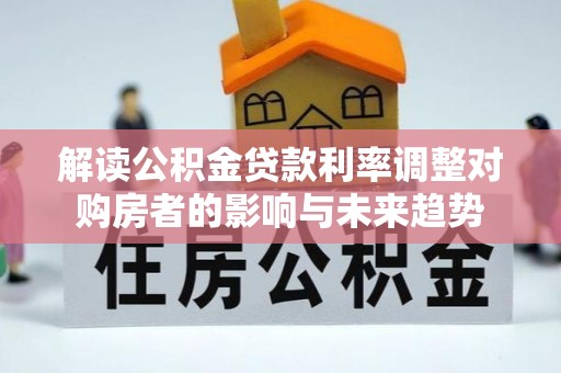 阿克苏解读公积金贷款利率调整对购房者的影响与未来趋势