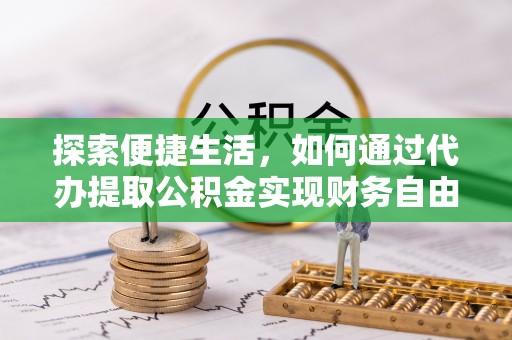阿克苏探索便捷生活，如何通过代办提取公积金实现财务自由