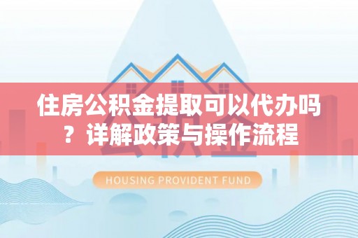 阿克苏住房公积金提取可以代办吗？详解政策与操作流程