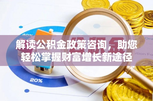 阿克苏解读公积金政策咨询，助您轻松掌握财富增长新途径