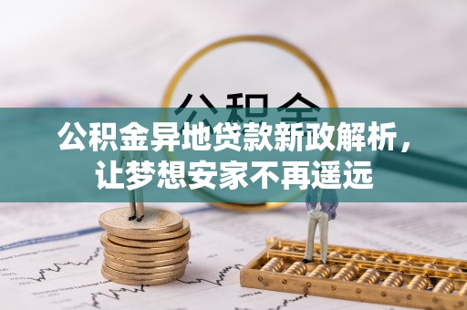 阿克苏公积金异地贷款新政解析，让梦想安家不再遥远