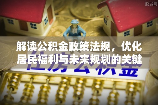阿克苏解读公积金政策法规，优化居民福利与未来规划的关键